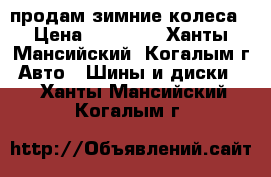 продам зимние колеса › Цена ­ 20 000 - Ханты-Мансийский, Когалым г. Авто » Шины и диски   . Ханты-Мансийский,Когалым г.